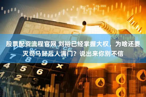 股票配资流程官网 刘裕已经掌握大权，为啥还要灭司马懿后人满门？说出来你别不信