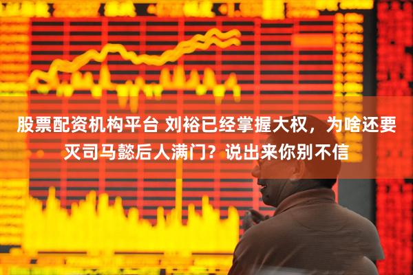 股票配资机构平台 刘裕已经掌握大权，为啥还要灭司马懿后人满门？说出来你别不信