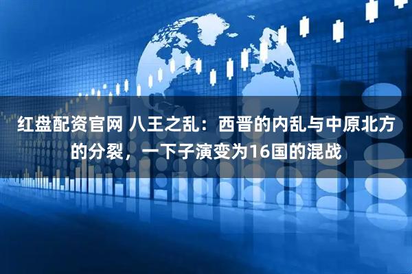 红盘配资官网 八王之乱：西晋的内乱与中原北方的分裂，一下子演变为16国的混战