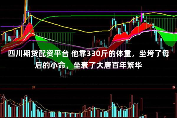 四川期货配资平台 他靠330斤的体重，坐垮了母后的小命，坐衰了大唐百年繁华