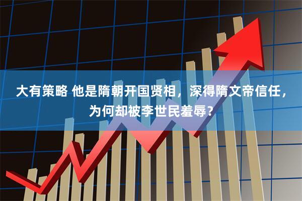 大有策略 他是隋朝开国贤相，深得隋文帝信任，为何却被李世民羞辱？