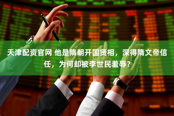 天津配资官网 他是隋朝开国贤相，深得隋文帝信任，为何却被李世民羞辱？