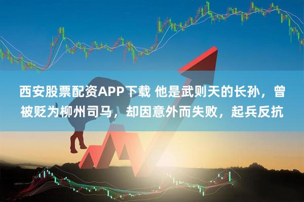 西安股票配资APP下载 他是武则天的长孙，曾被贬为柳州司马，却因意外而失败，起兵反抗