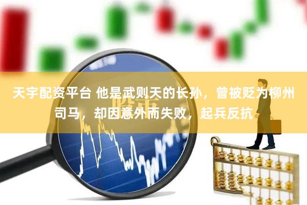 天宇配资平台 他是武则天的长孙，曾被贬为柳州司马，却因意外而失败，起兵反抗