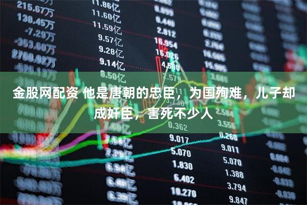 金股网配资 他是唐朝的忠臣，为国殉难，儿子却成奸臣，害死不少人