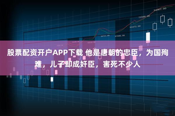 股票配资开户APP下载 他是唐朝的忠臣，为国殉难，儿子却成奸臣，害死不少人