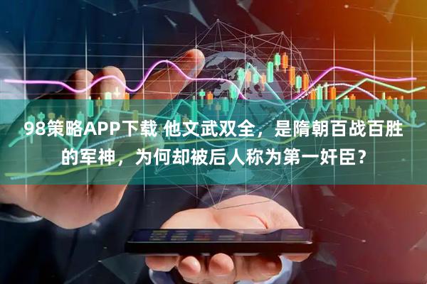 98策略APP下载 他文武双全，是隋朝百战百胜的军神，为何却被后人称为第一奸臣？