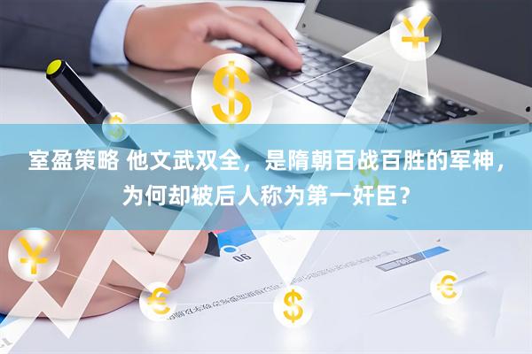 室盈策略 他文武双全，是隋朝百战百胜的军神，为何却被后人称为第一奸臣？