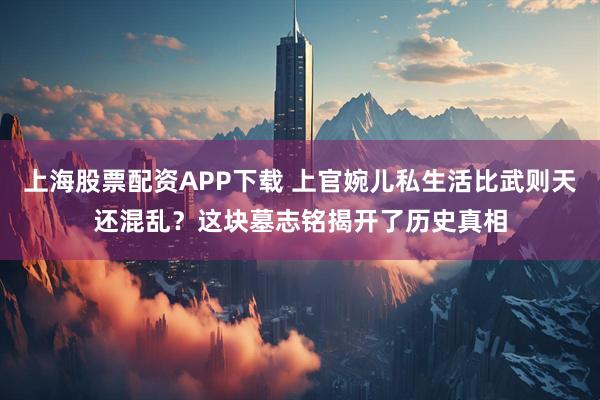 上海股票配资APP下载 上官婉儿私生活比武则天还混乱？这块墓志铭揭开了历史真相