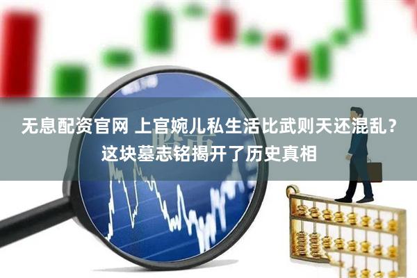 无息配资官网 上官婉儿私生活比武则天还混乱？这块墓志铭揭开了历史真相