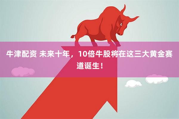 牛津配资 未来十年，10倍牛股将在这三大黄金赛道诞生！