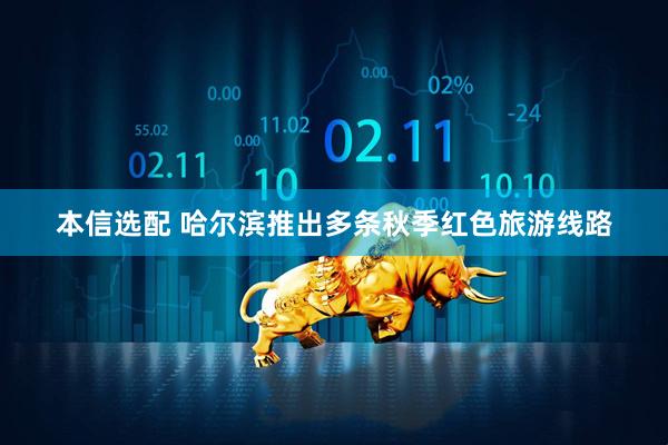 本信选配 哈尔滨推出多条秋季红色旅游线路
