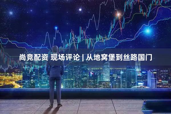 尚竞配资 现场评论 | 从地窝堡到丝路国门