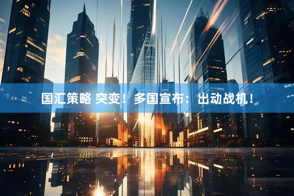 国汇策略 突变！多国宣布：出动战机！