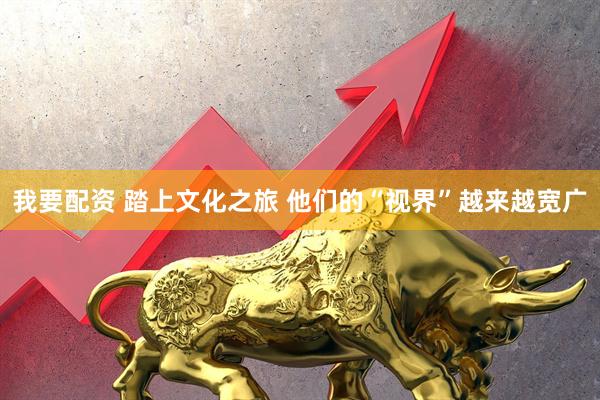 我要配资 踏上文化之旅&#32;他们的“视界”越来越宽广