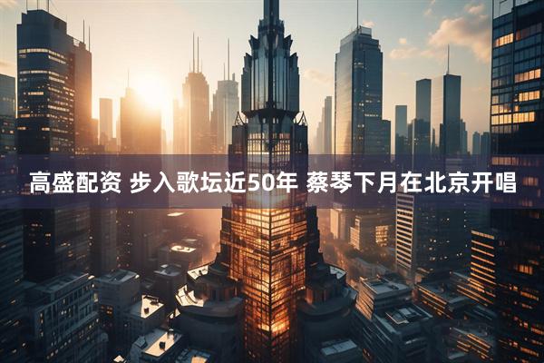 高盛配资 步入歌坛近50年&#32;蔡琴下月在北京开唱