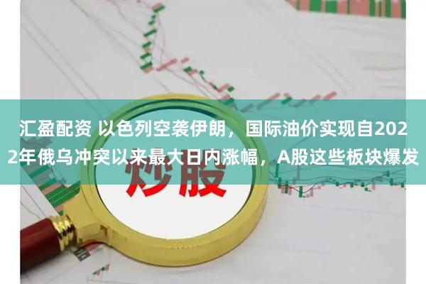 汇盈配资 以色列空袭伊朗，国际油价实现自2022年俄乌冲突以来最大日内涨幅，A股这些板块爆发