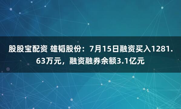 股股宝配资 雄韬股份：7月15日融资买入1281.63万元，融资融券余额3.1亿元
