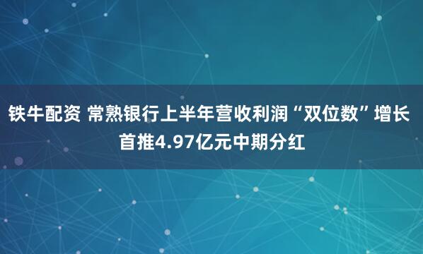 铁牛配资 常熟银行上半年营收利润“双位数”增长 首推4.97亿元中期分红