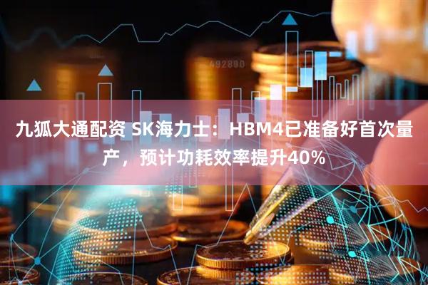 九狐大通配资 SK海力士：HBM4已准备好首次量产，预计功耗效率提升40%